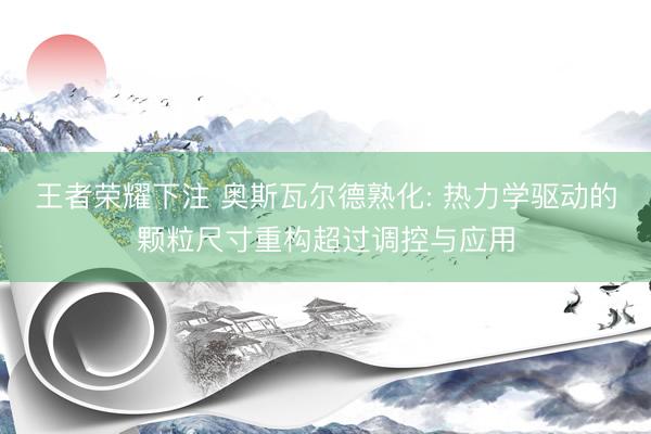 王者荣耀下注 奥斯瓦尔德熟化: 热力学驱动的颗粒尺寸重构超过调控与应用