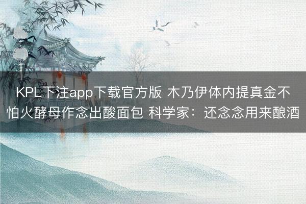 KPL下注app下载官方版 木乃伊体内提真金不怕火酵母作念出酸面包 科学家：还念念用来酿酒