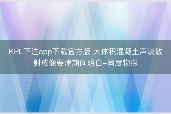 KPL下注app下载官方版 大体积混凝土声波散射成像要津期间明白-同度物探
