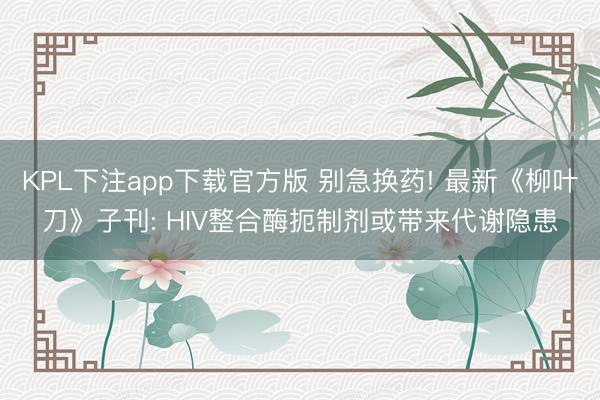 KPL下注app下载官方版 别急换药! 最新《柳叶刀》子刊: HIV整合酶扼制剂或带来代谢隐患
