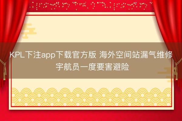 KPL下注app下载官方版 海外空间站漏气维修 宇航员一度要害避险