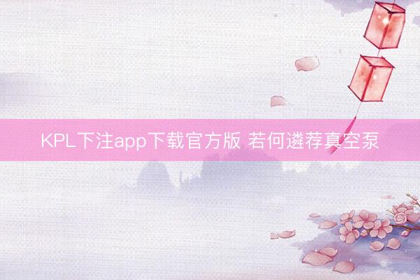 KPL下注app下载官方版 若何遴荐真空泵