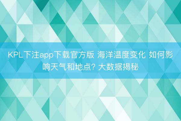 KPL下注app下载官方版 海洋温度变化 如何影响天气和地点? 大数据揭秘