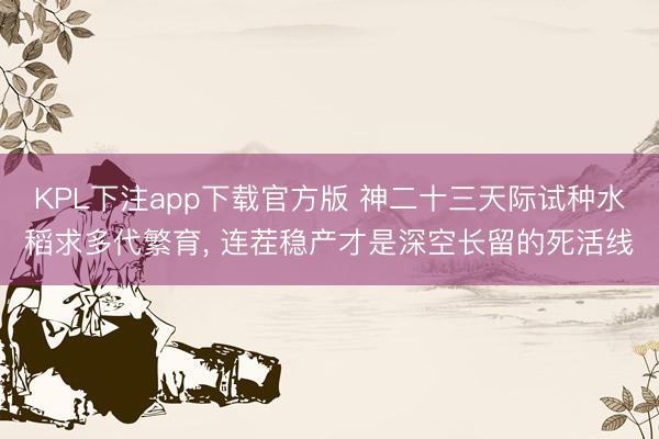 KPL下注app下载官方版 神二十三天际试种水稻求多代繁育， 连茬稳产才是深空长留的死活线