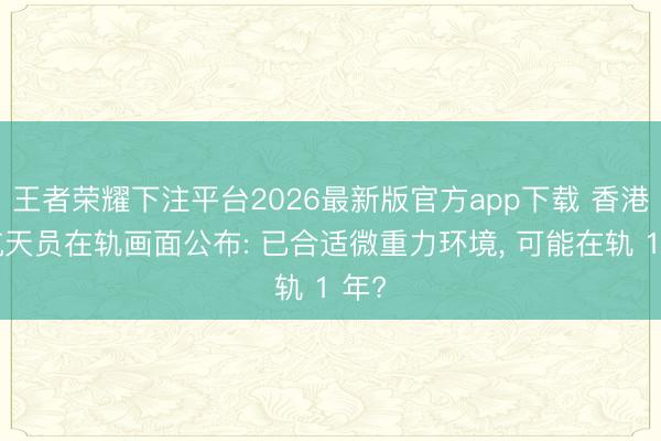 王者荣耀下注平台2026最新版官方app下载 香港女航天员在轨画面公布: 已合适微重力环境, 可能在轨 1 年?