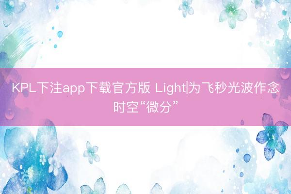 KPL下注app下载官方版 Light|为飞秒光波作念时空“微分”