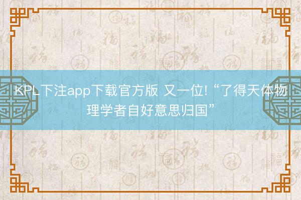 KPL下注app下载官方版 又一位! “了得天体物理学者自好意思归国”