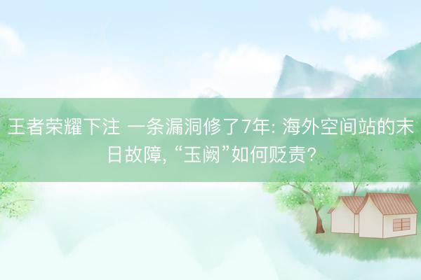 王者荣耀下注 一条漏洞修了7年: 海外空间站的末日故障， “玉阙”如何贬责?