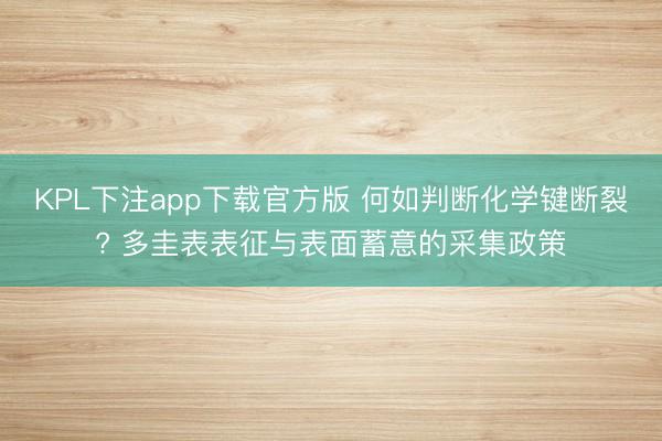 KPL下注app下载官方版 何如判断化学键断裂? 多圭表表征与表面蓄意的采集政策