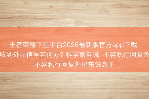 王者荣耀下注平台2026最新版官方app下载 东说念主类收到外星信号若何办? 科学家告诫: 不容私行回复外星东说念主