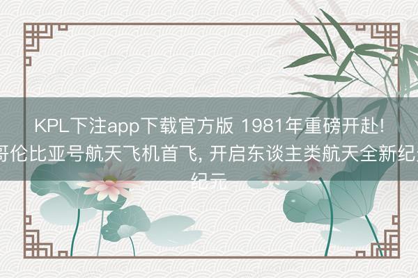 KPL下注app下载官方版 1981年重磅开赴! 哥伦比亚号航天飞机首飞, 开启东谈主类航天全新纪元