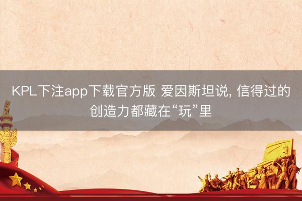 KPL下注app下载官方版 爱因斯坦说， 信得过的创造力都藏在“玩”里