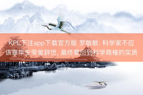 KPL下注app下载官方版 罗敏敏: 科学家不应该靠毕生荣誉辞世, 最终要回到科学商榷的实质