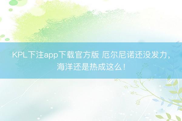 KPL下注app下载官方版 厄尔尼诺还没发力，海洋还是热成这么！