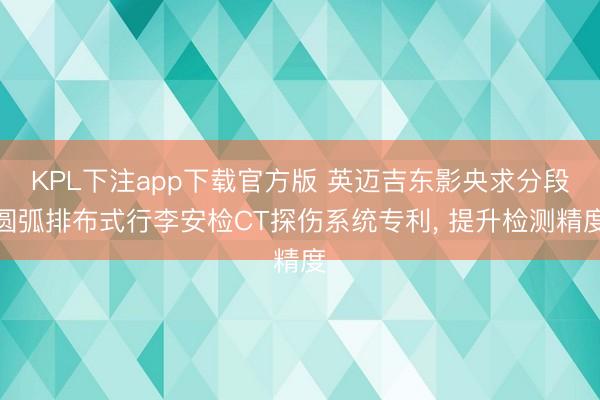 KPL下注app下载官方版 英迈吉东影央求分段圆弧排布式行李安检CT探伤系统专利, 提升检测精度