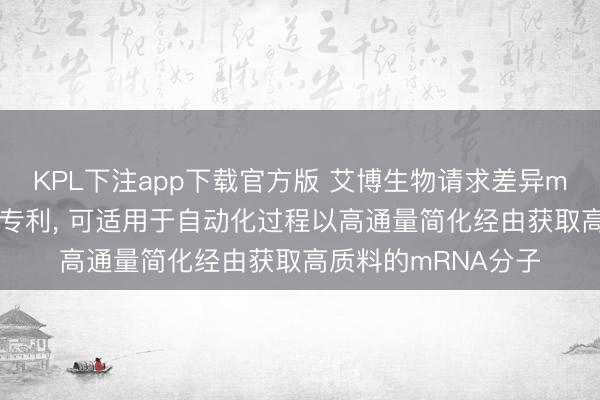 KPL下注app下载官方版 艾博生物请求差异mRNA的系统和要津专利, 可适用于自动化过程以高通量简化经由获取高质料的mRNA分子