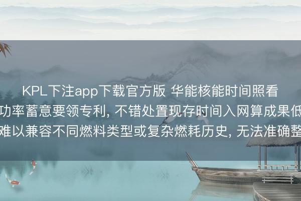 KPL下注app下载官方版 华能核能时间照看院请求反馈堆停堆衰变功率蓄意要领专利， 不错处置现存时间入网算成果低且难以兼容不同燃料类型或复杂燃耗历史， 无法准确整合多起首衰变功率重量的问题