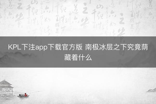 KPL下注app下载官方版 南极冰层之下究竟荫藏着什么