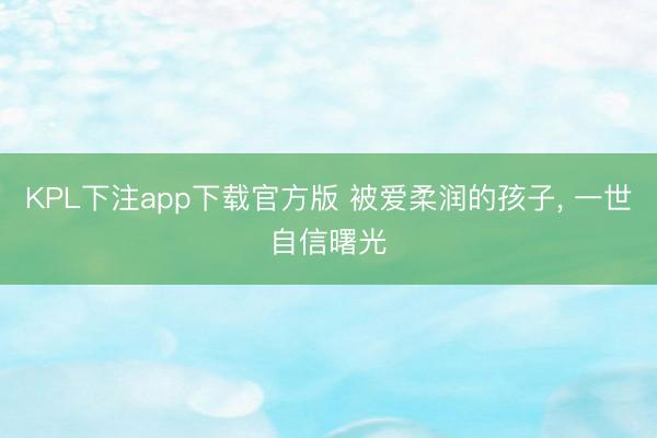 KPL下注app下载官方版 被爱柔润的孩子， 一世自信曙光