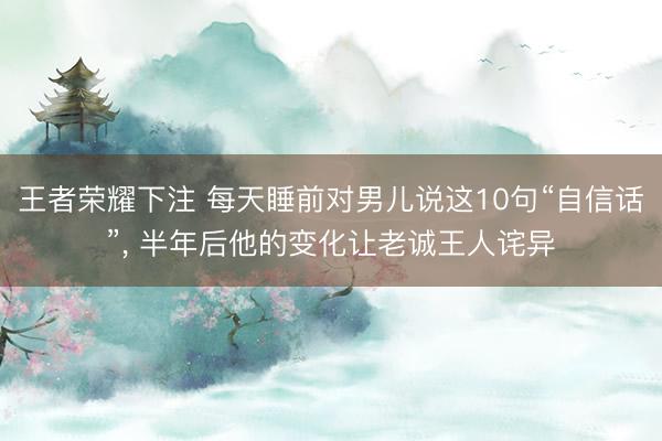 王者荣耀下注 每天睡前对男儿说这10句“自信话”， 半年后他的变化让老诚王人诧异