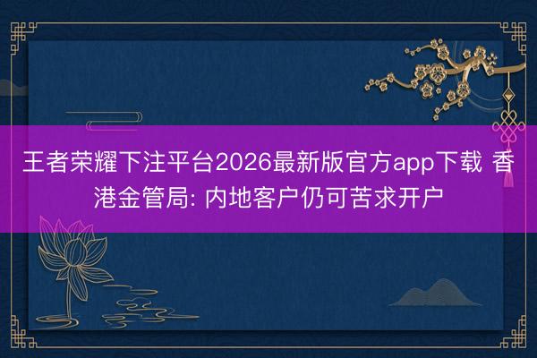 王者荣耀下注平台2026最新版官方app下载 香港金管局: 内地客户仍可苦求开户