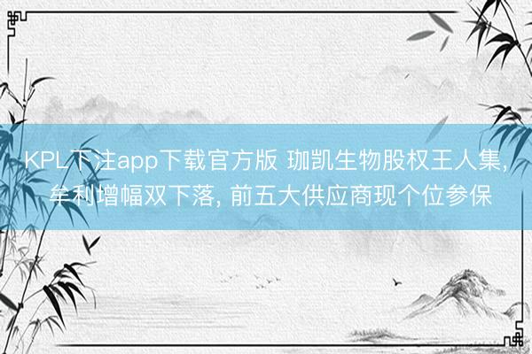 KPL下注app下载官方版 珈凯生物股权王人集, 牟利增幅双下落, 前五大供应商现个位参保