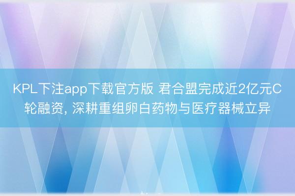 KPL下注app下载官方版 君合盟完成近2亿元C轮融资， 深耕重组卵白药物与医疗器械立异