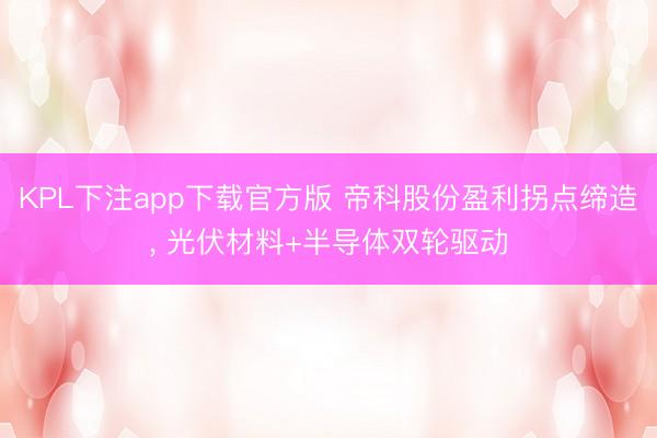 KPL下注app下载官方版 帝科股份盈利拐点缔造， 光伏材料+半导体双轮驱动