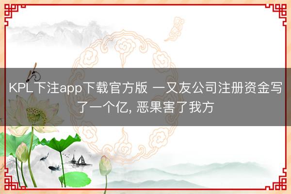 KPL下注app下载官方版 一又友公司注册资金写了一个亿, 恶果害了我方