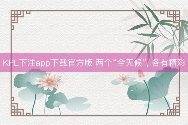 KPL下注app下载官方版 两个“全天候”, 各有精彩
