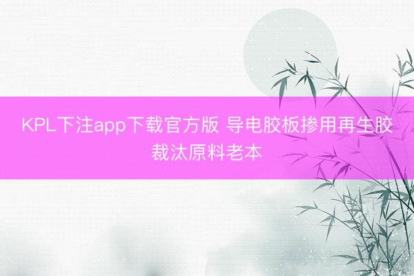 KPL下注app下载官方版 导电胶板掺用再生胶裁汰原料老本
