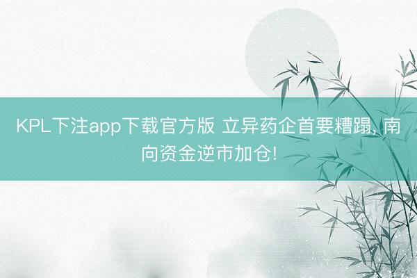 KPL下注app下载官方版 立异药企首要糟蹋， 南向资金逆市加仓!