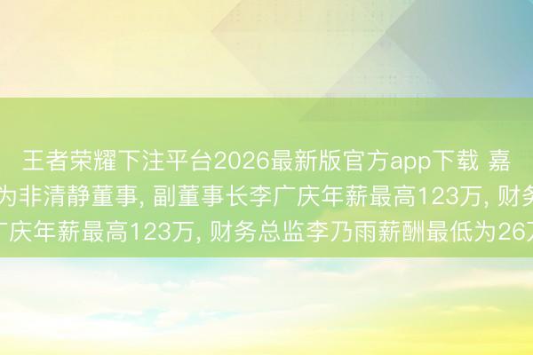 王者荣耀下注平台2026最新版官方app下载 嘉华股份礼聘47岁李艳红为非清静董事， 副董事长李广庆年薪最高123万， 财务总监李乃雨薪酬最低为26万