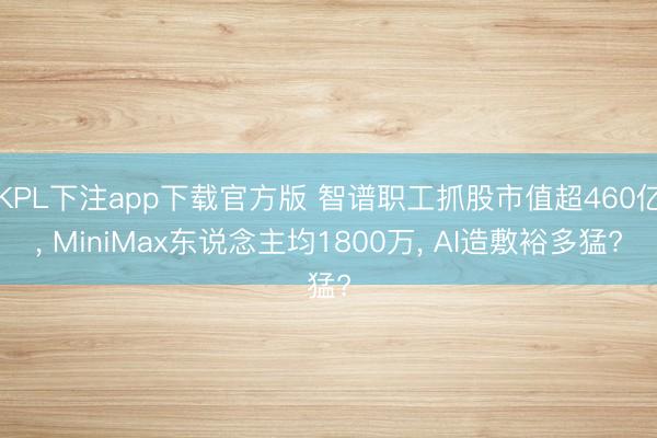 KPL下注app下载官方版 智谱职工抓股市值超460亿, MiniMax东说念主均1800万, AI造敷裕多猛?