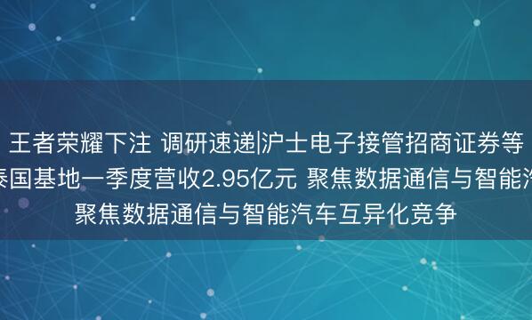 王者荣耀下注 调研速递|沪士电子接管招商证券等5家机构调研 泰国基地一季度营收2.95亿元 聚焦数据通信与智能汽车互异化竞争