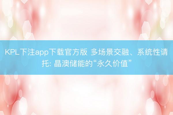 KPL下注app下载官方版 多场景交融、系统性请托: 晶澳储能的“永久价值”