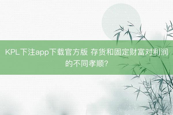 KPL下注app下载官方版 存货和固定财富对利润的不同孝顺?