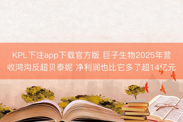 KPL下注app下载官方版 巨子生物2025年营收鸿沟反超贝泰妮 净利润也比它多了超14亿元