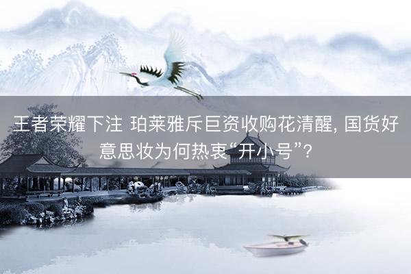 王者荣耀下注 珀莱雅斥巨资收购花清醒, 国货好意思妆为何热衷“开小号”?