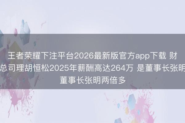 王者荣耀下注平台2026最新版官方app下载 财达证券总司理胡恒松2025年薪酬高达264万 是董事长张明两倍多