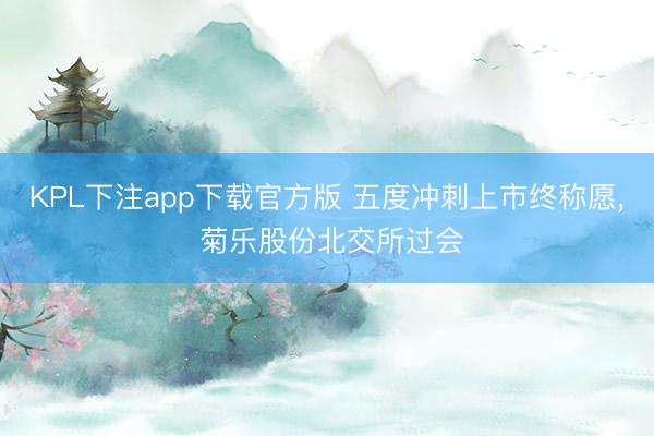 KPL下注app下载官方版 五度冲刺上市终称愿， 菊乐股份北交所过会