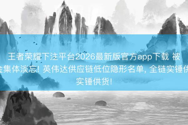 王者荣耀下注平台2026最新版官方app下载 被资金集体淡忘! 英伟达供应链低位隐形名单， 全链实锤供货!