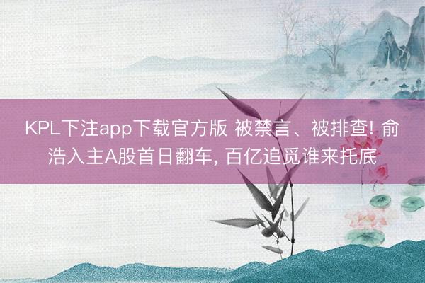 KPL下注app下载官方版 被禁言、被排查! 俞浩入主A股首日翻车， 百亿追觅谁来托底