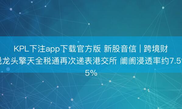 KPL下注app下载官方版 新股音信 | 跨境财税龙头擎天全税通再次递表港交所 阛阓浸透率约7.5%