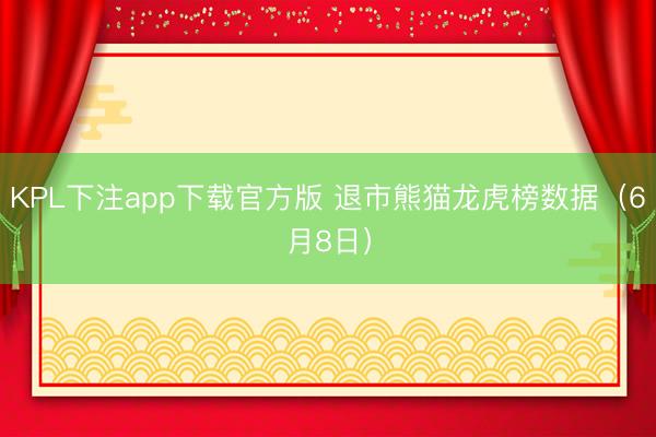 KPL下注app下载官方版 退市熊猫龙虎榜数据(6月8日)