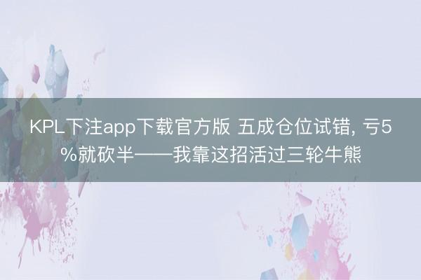 KPL下注app下载官方版 五成仓位试错， 亏5%就砍半——我靠这招活过三轮牛熊