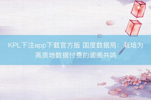 KPL下注app下载官方版 国度数据局:栽培为高质地数据付费的阛阓共鸣