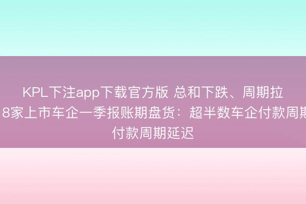 KPL下注app下载官方版 总和下跌、周期拉长!18家上市车企一季报账期盘货:超半数车企付款周期延迟