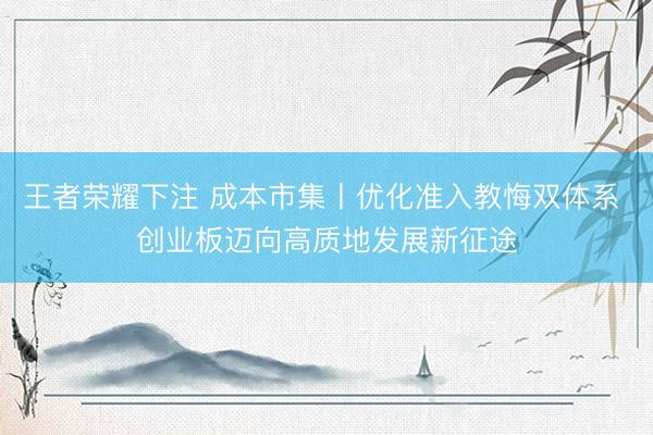 王者荣耀下注 成本市集丨优化准入教悔双体系 创业板迈向高质地发展新征途