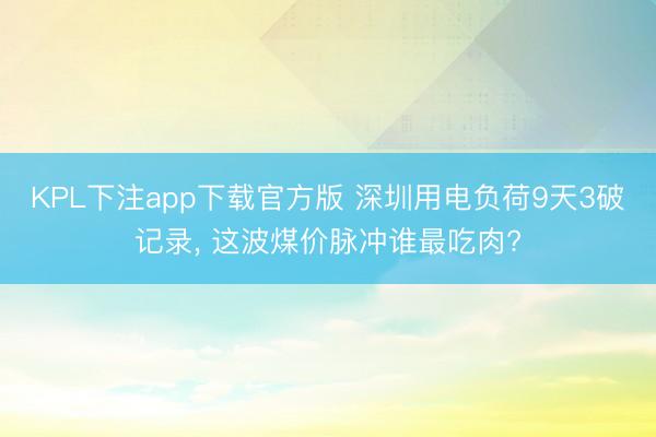 KPL下注app下载官方版 深圳用电负荷9天3破记录, 这波煤价脉冲谁最吃肉?